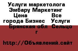 Услуги маркетолога. Эмбару Маркетинг › Цена ­ 15 000 - Все города Бизнес » Услуги   . Брянская обл.,Сельцо г.